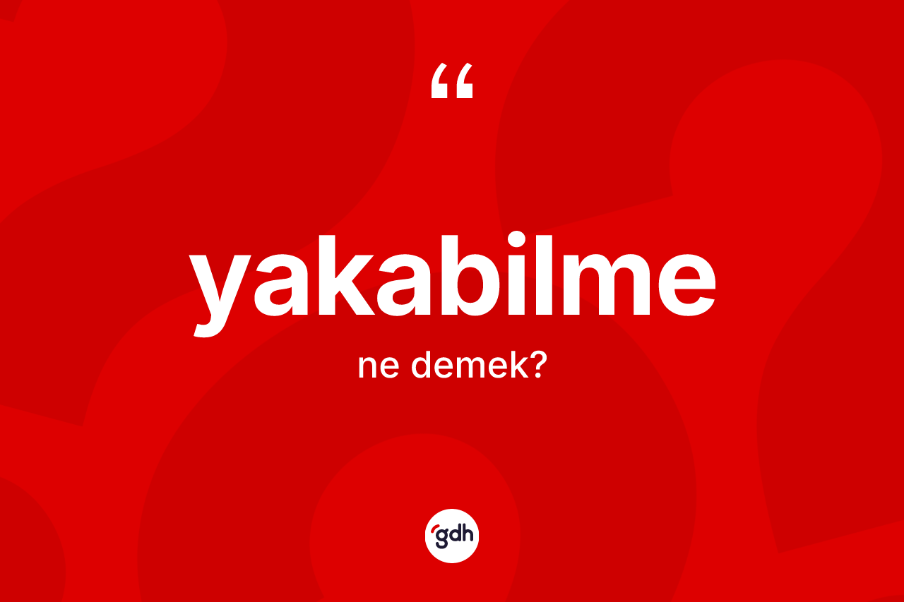 Yakabilme kelimesinin tanımı nedir? Yakabilme kelimesinin TDK'ya göre açıklaması nedir?