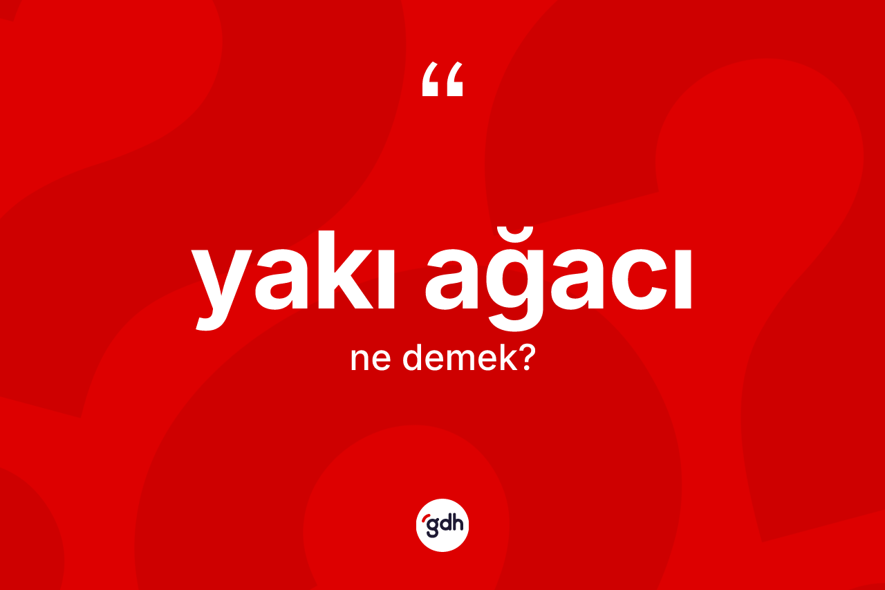 Yakı ağacı kelimesinin sözlükteki tanımı nedir? Yakı ağacının kısaca tanımı nedir?