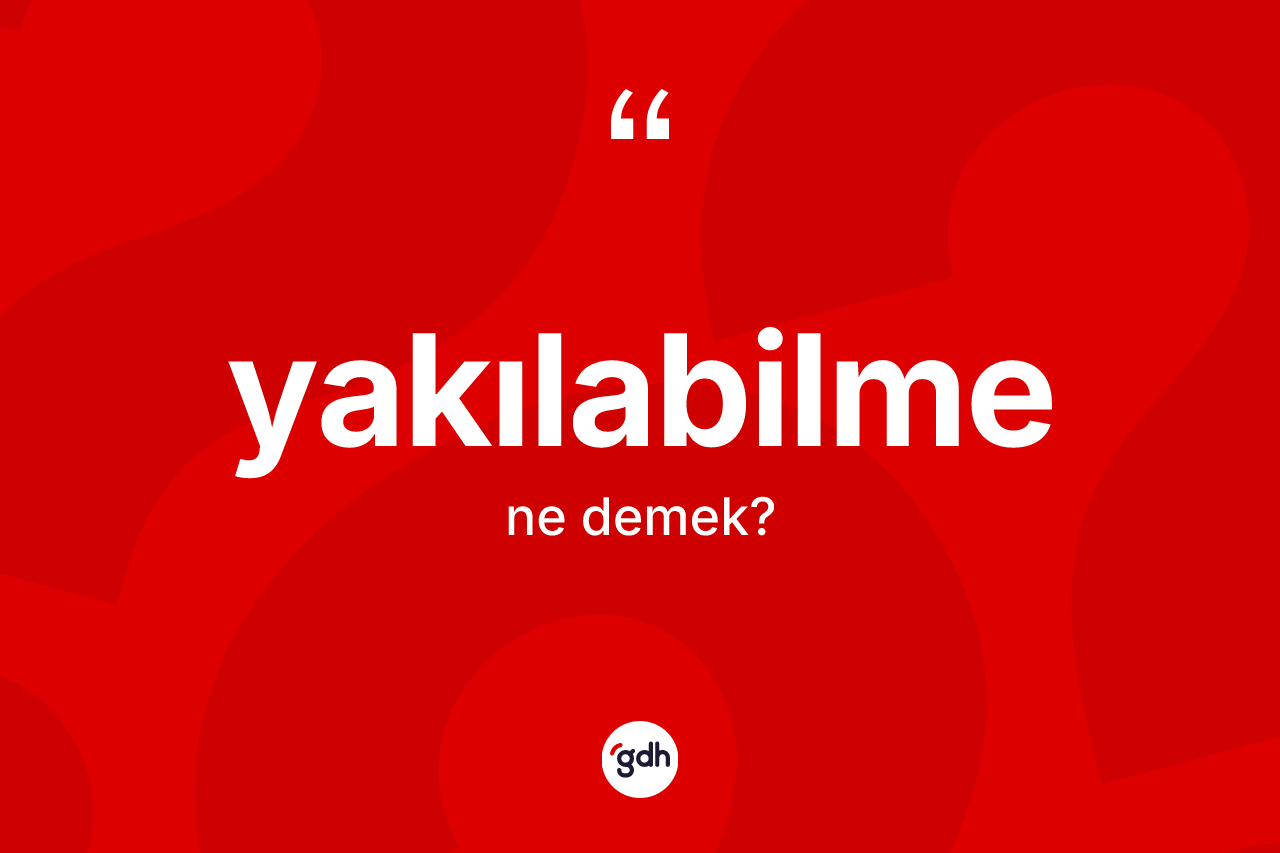 Yakılabilme kelimesinin tanımı nedir? Yakılabilme kelimesinin TDK'ya göre açıklaması nedir?
