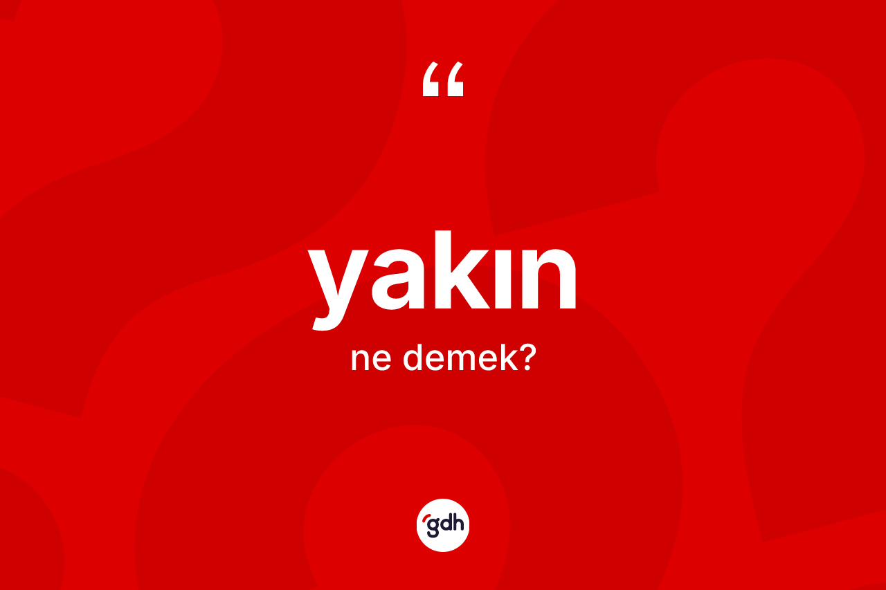 Yakın kelimesinin anlamı nedir? Yakının kısaca tanımı nedir?