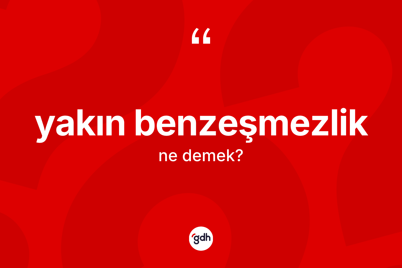 Yakın benzeşmezlik kelimesinin anlamı nedir? Yakın benzeşmezliğin TDK'ya göre anlamı nedir?
