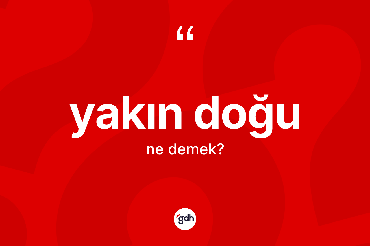 Yakın Doğu ne anlama gelir? Yakın Doğu kelimesinin TDK'ya göre açıklaması nedir?