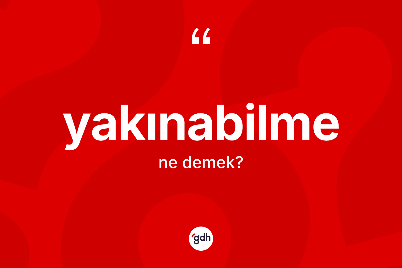 Yakınabilme kelimesinin tanımı nedir? Yakınabilmenin sözlükteki anlamı nedir?