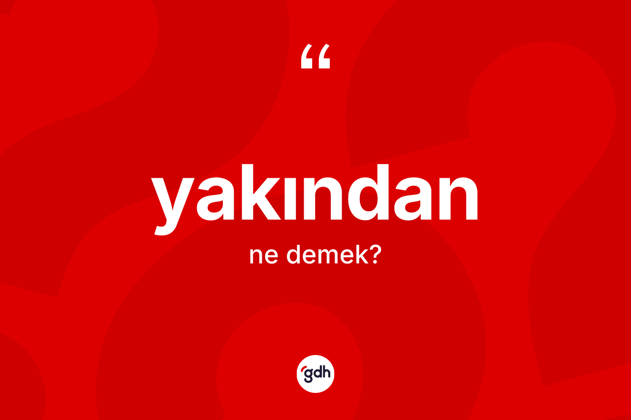 Yakından kelimesinin tanımı nedir? Yakındanın TDK'ya göre anlamı nedir?