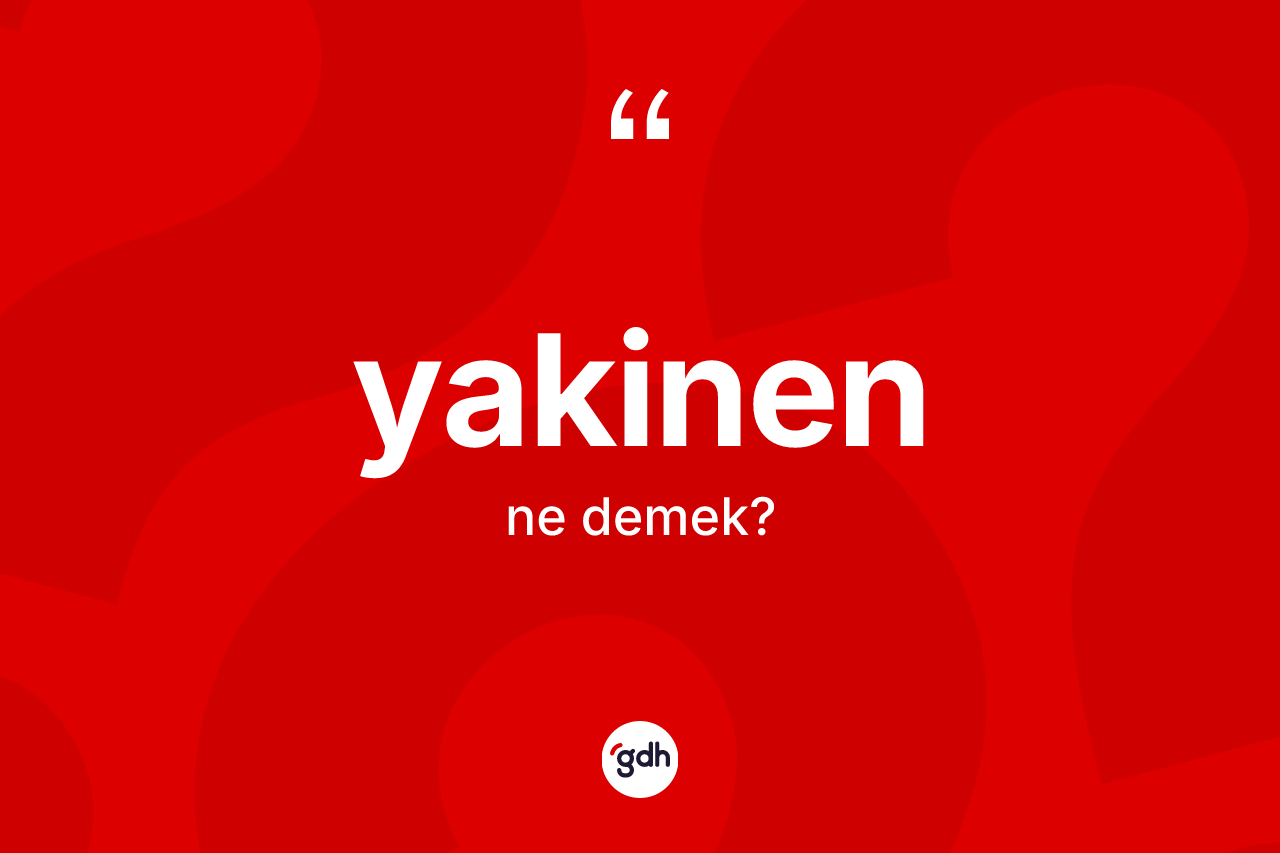 Yakinen ne demek? Yakinenin kısaca tanımı nedir?