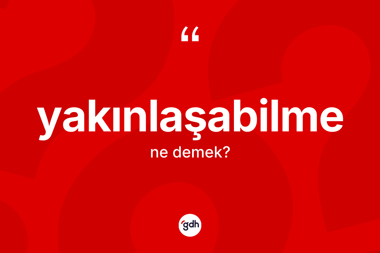 Yakınlaşabilme nedir? Yakınlaşabilmenin halk arasındaki kullanımı nasıldır?