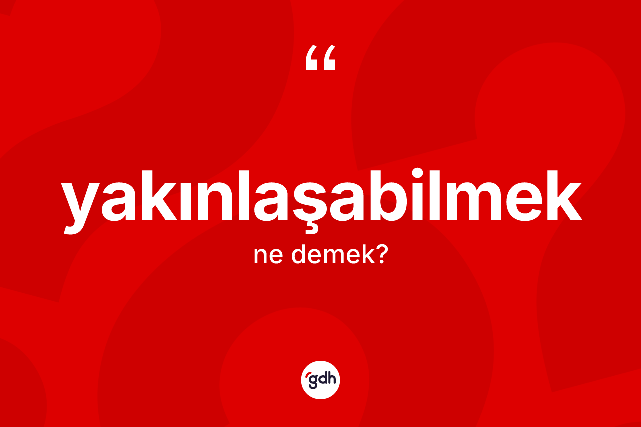 Yakınlaşabilmek kelimesi nedir? Yakınlaşabilmeğin sözlükteki anlamı nedir?