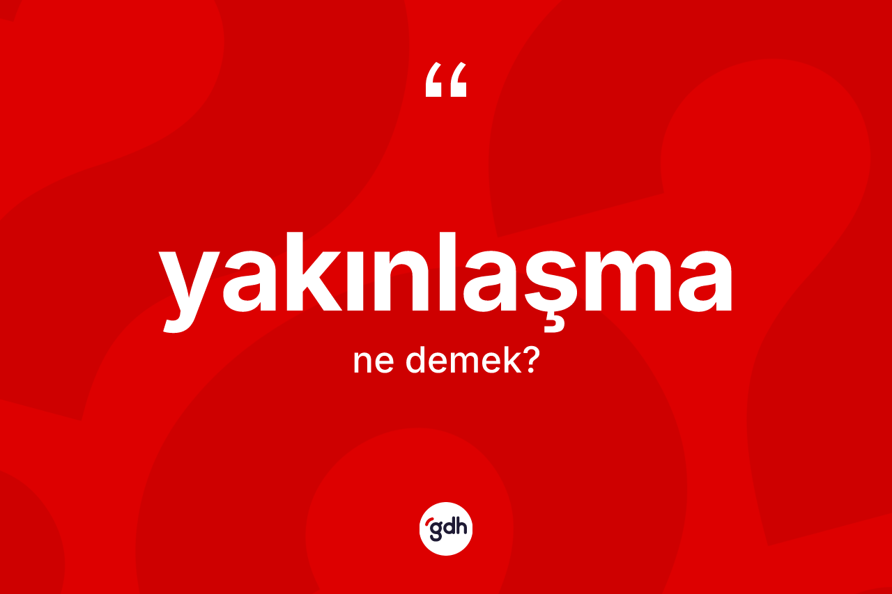 Yakınlaşma ne anlama gelir? Yakınlaşma kelimesinin TDK anlamı nedir?