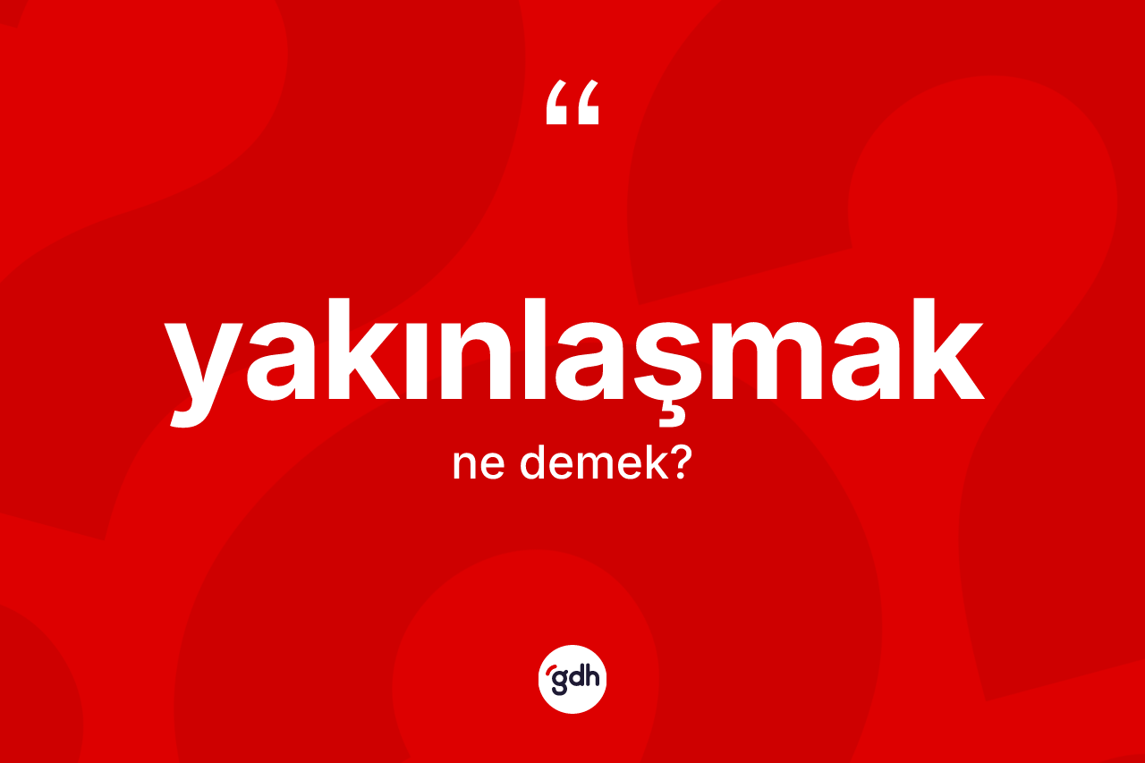 Yakınlaşmak kelimesinin anlamı nedir? Yakınlaşmağın TDK'ya göre anlamı nedir?