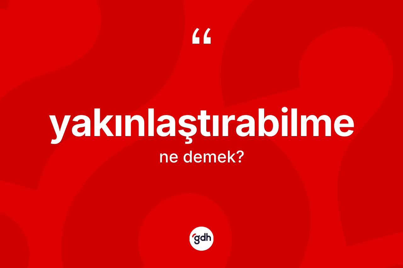 Yakınlaştırabilme kelimesinin sözlükteki tanımı nedir? Yakınlaştırabilme kelimesinin özellikleri nelerdir?