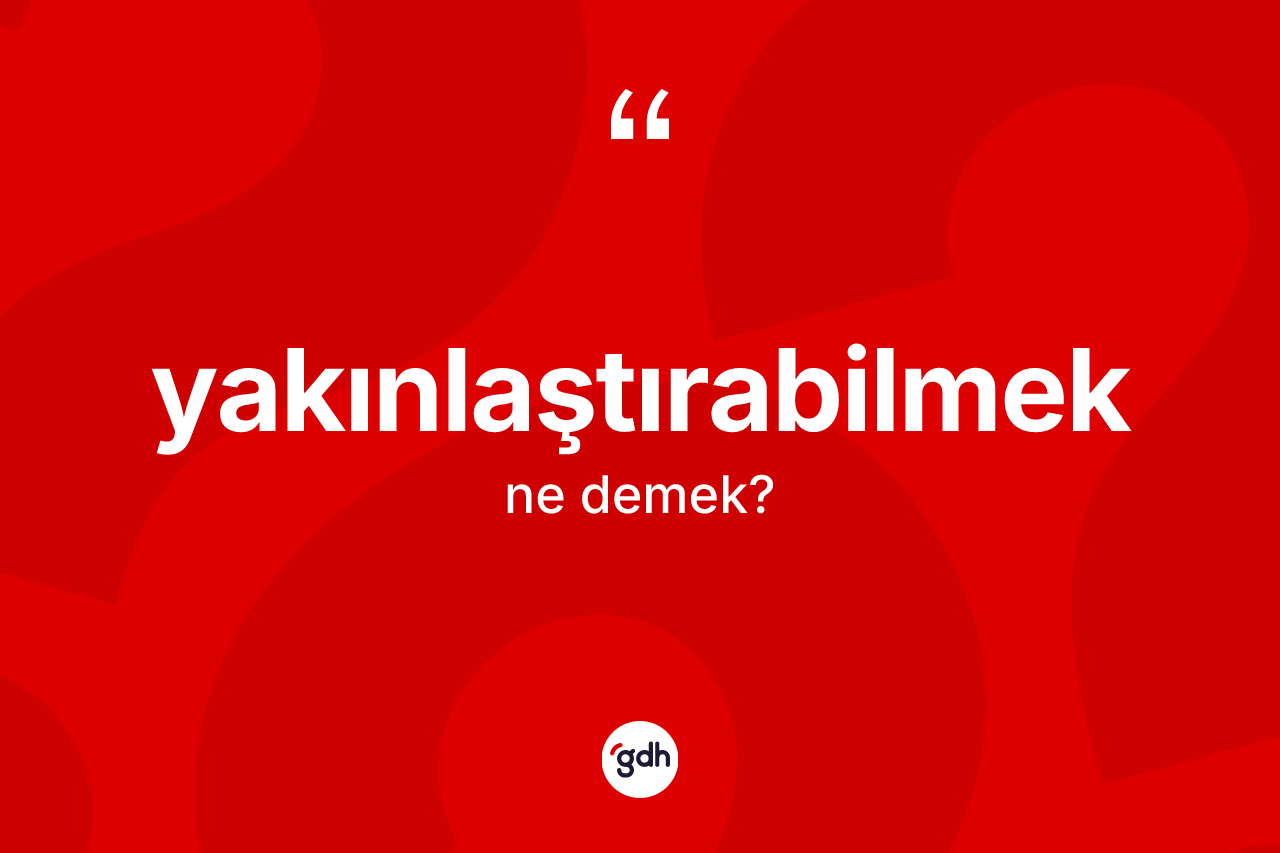 Yakınlaştırabilmek kelimesinin tanımı nedir? Yakınlaştırabilmeğin kısaca tanımı nedir?