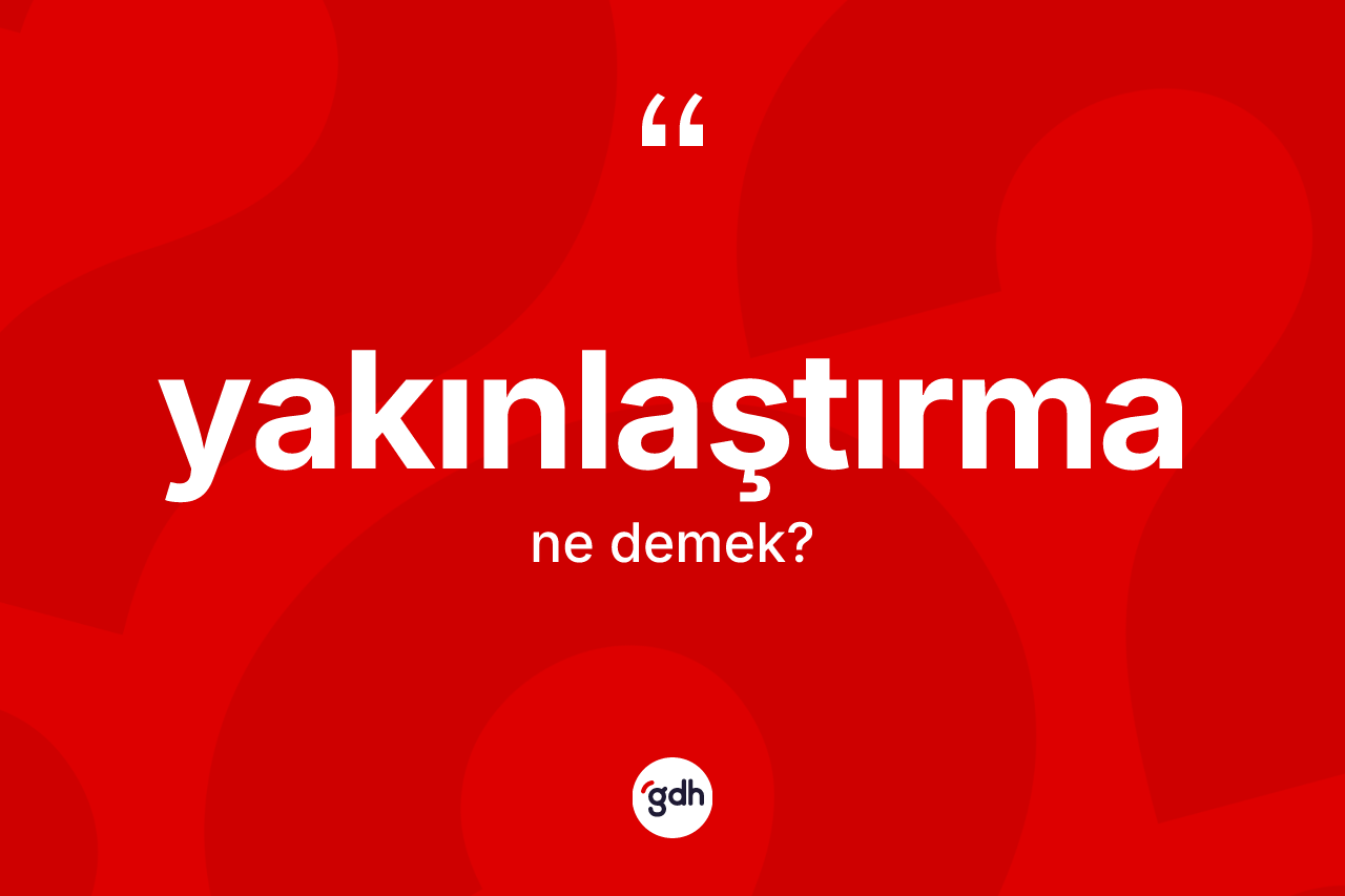 Yakınlaştırma kelimesi nedir? Yakınlaştırmanın TDK'ya göre anlamı nedir?