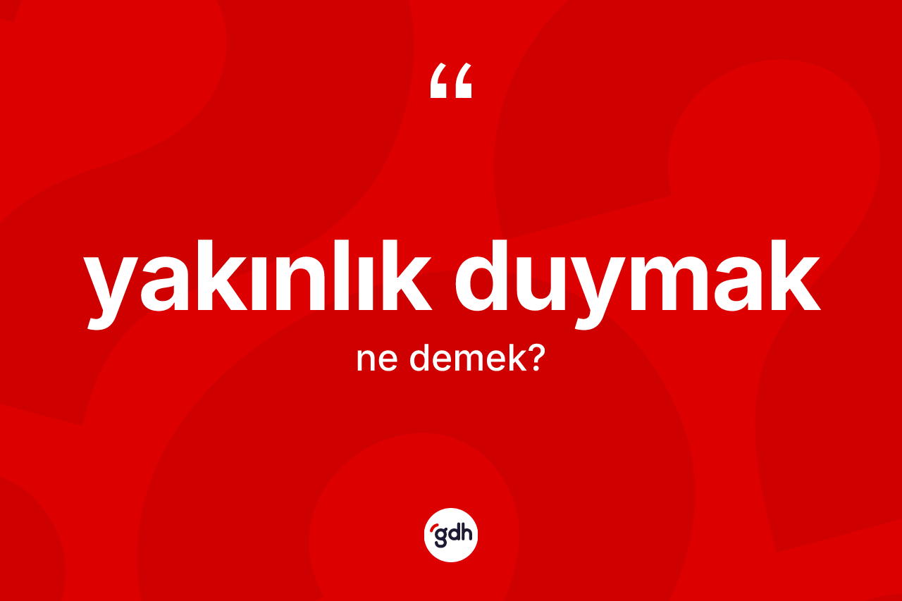 Yakınlık duymak ifadesinin kısaca anlamı nedir? Yakınlık duymak ifadesinin kaç farklı anlamı var?