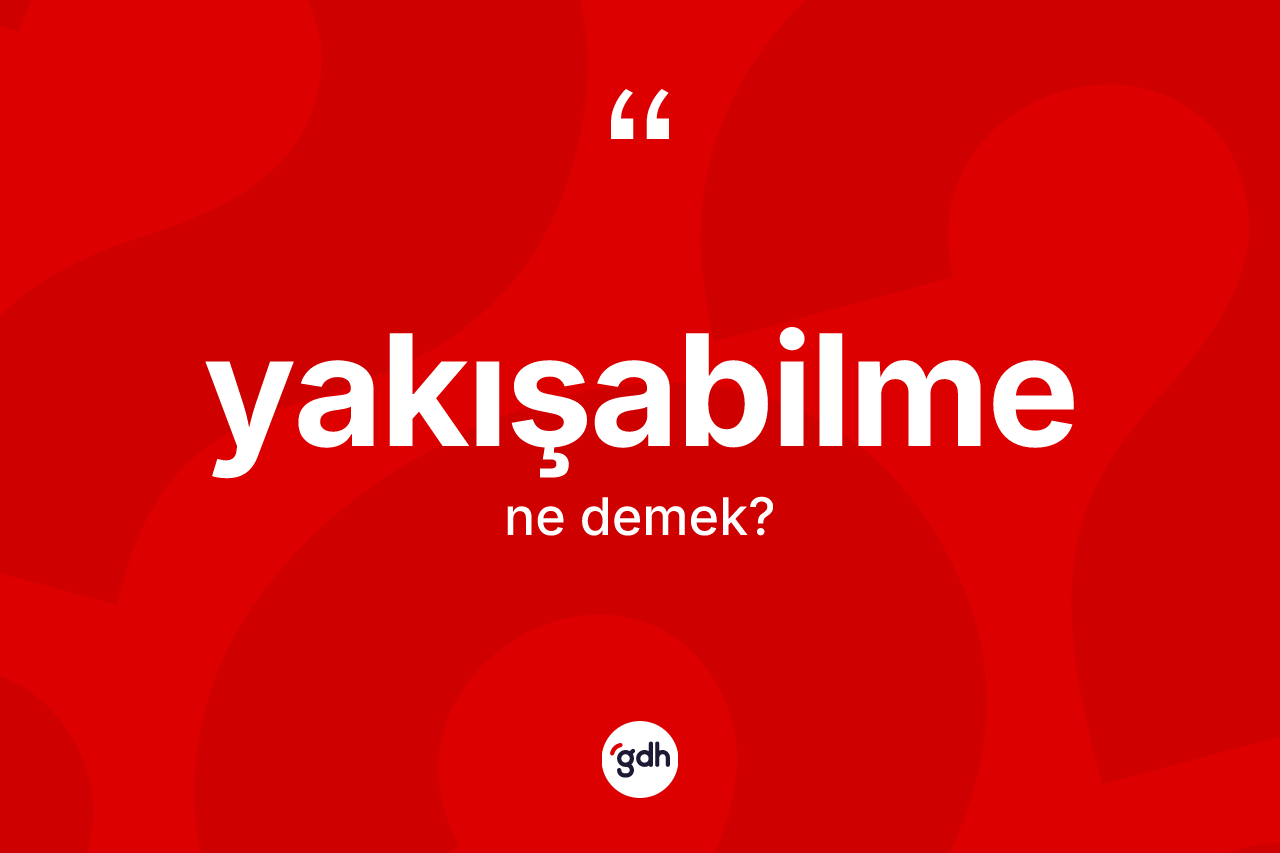 Yakışabilme ne anlama gelir? Yakışabilme kelimesinin kaç farklı anlamı var?
