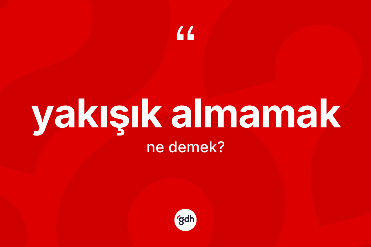 Yakışık almamak ifadesinin kısaca anlamı nedir? Yakışık almamak ifadesi nerede kullanılır?