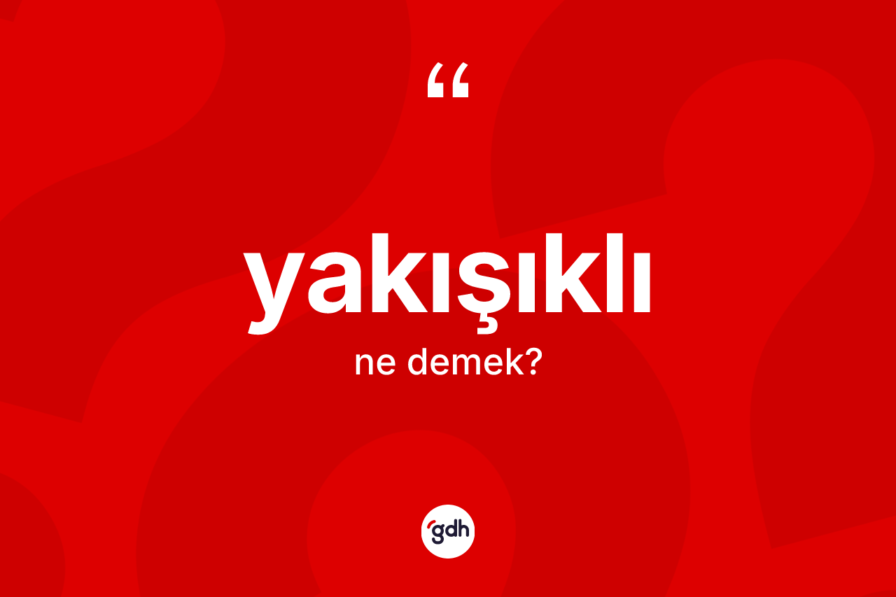 Yakışıklı kelimesi ne demek? Yakışıklı kelimesinin TDK anlamı nedir?