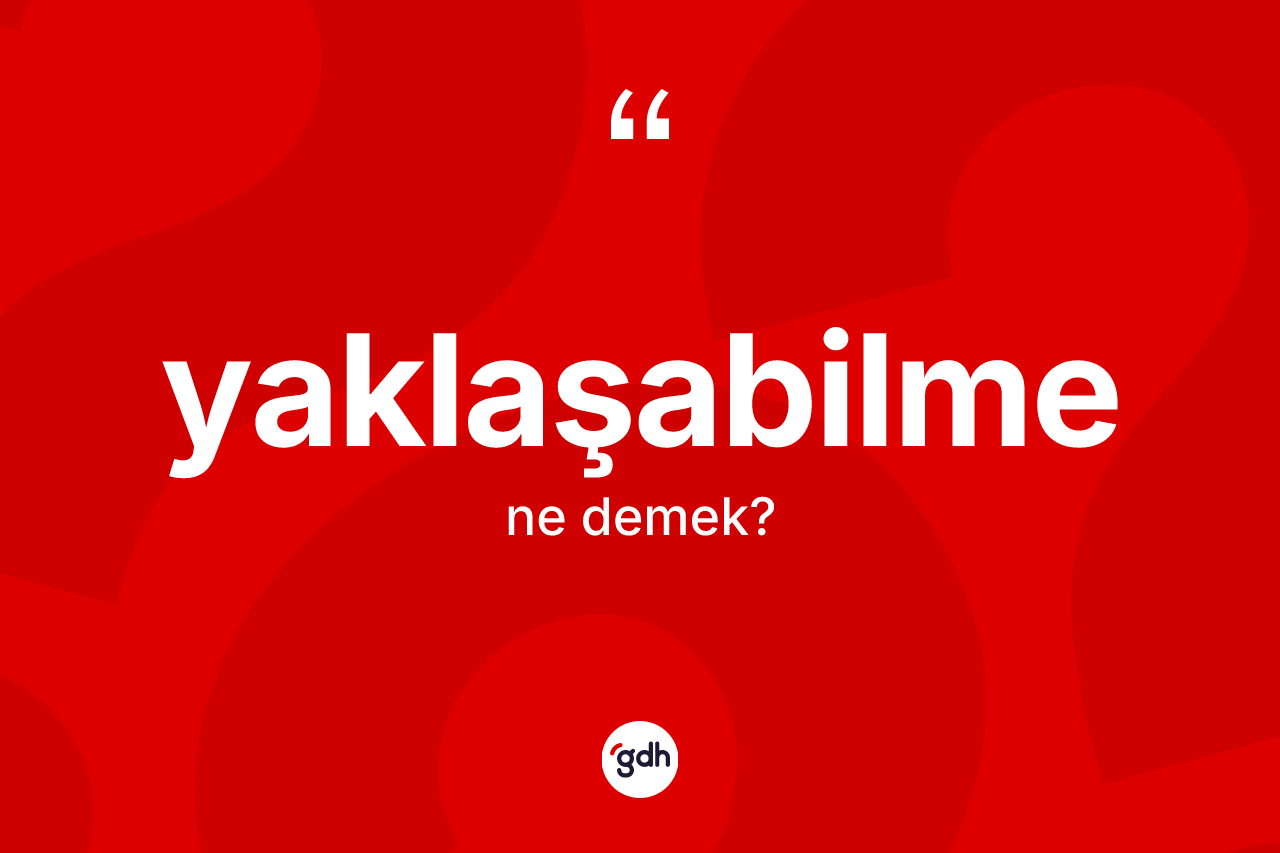Yaklaşabilme kelimesinin tanımı nedir? Yaklaşabilmenin halk arasındaki kullanımı nasıldır?