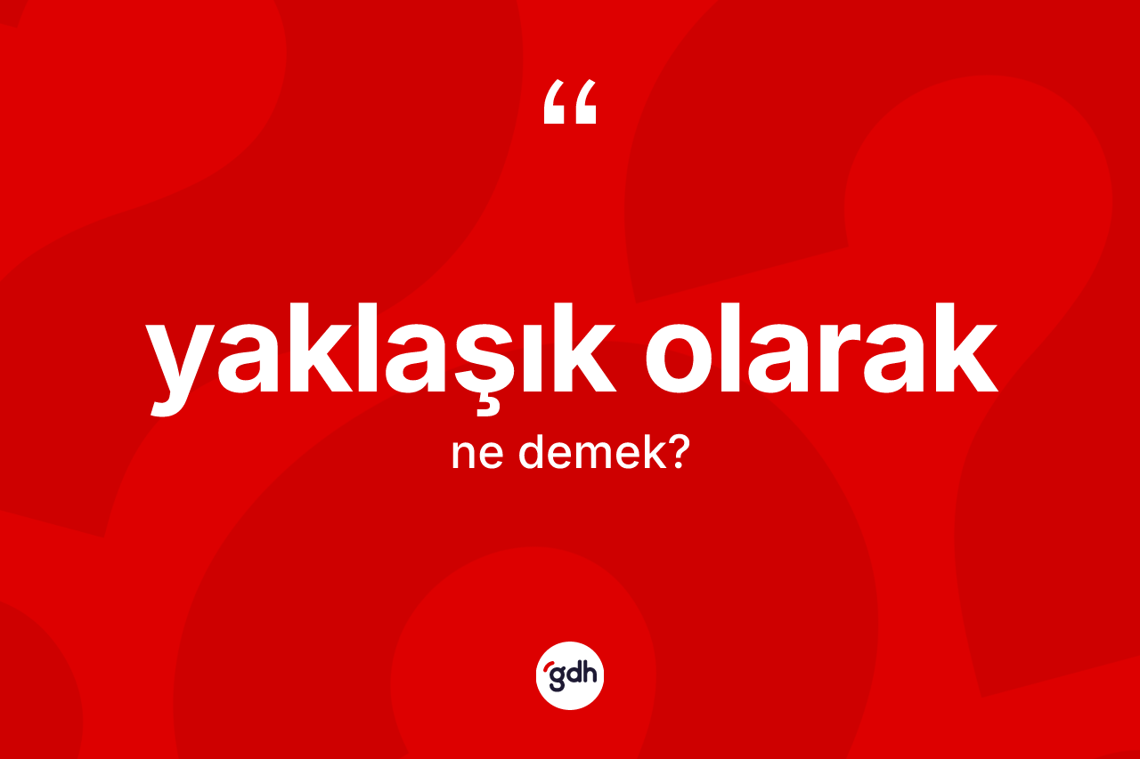 Yaklaşık olarak ifadesinin sözlükteki anlamı nedir? Yaklaşık olarak ifadesinin kaç farklı anlamı var?