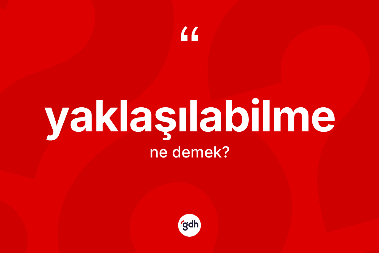 Yaklaşılabilme ne demek? Yaklaşılabilme kelimesinin kaç farklı anlamı var?