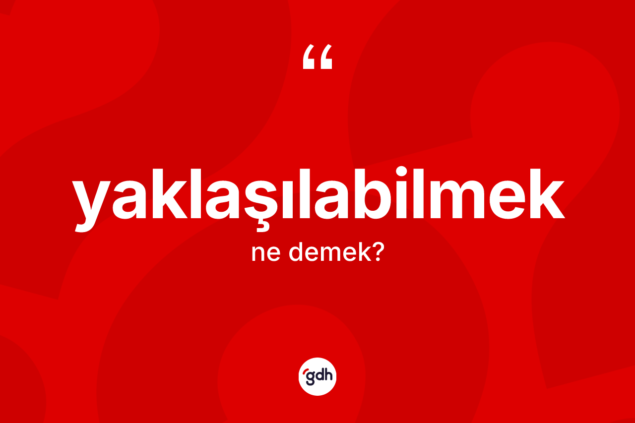 Yaklaşılabilmek kelimesi ne demek? Yaklaşılabilmeğin TDK'ya göre anlamı nedir?