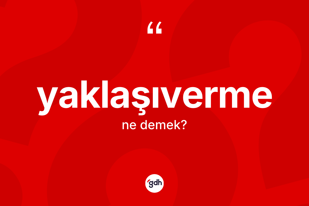 Yaklaşıverme nedir? Yaklaşıverme kelimesinin TDK anlamı nedir?