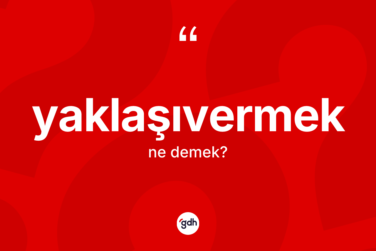 Yaklaşıvermek nedir? Yaklaşıvermeğin TDK'ya göre anlamı nedir?