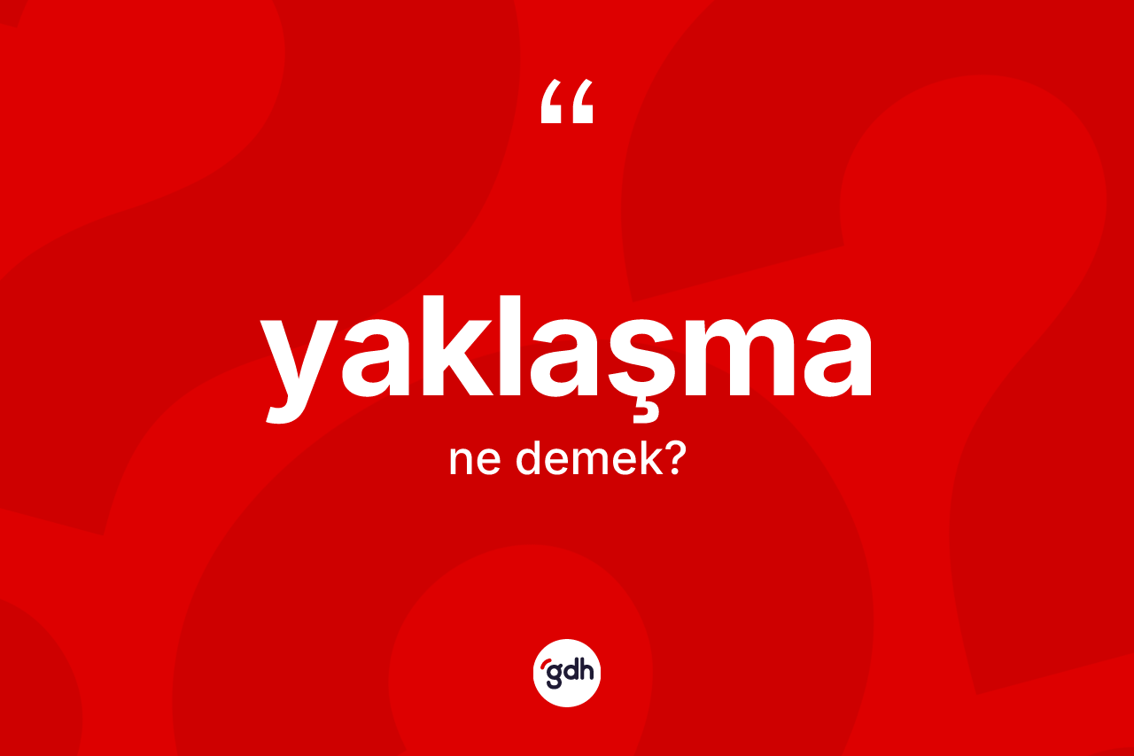 Yaklaşma kelimesinin sözlükteki tanımı nedir? Yaklaşmanın halk arasındaki kullanımı nasıldır?