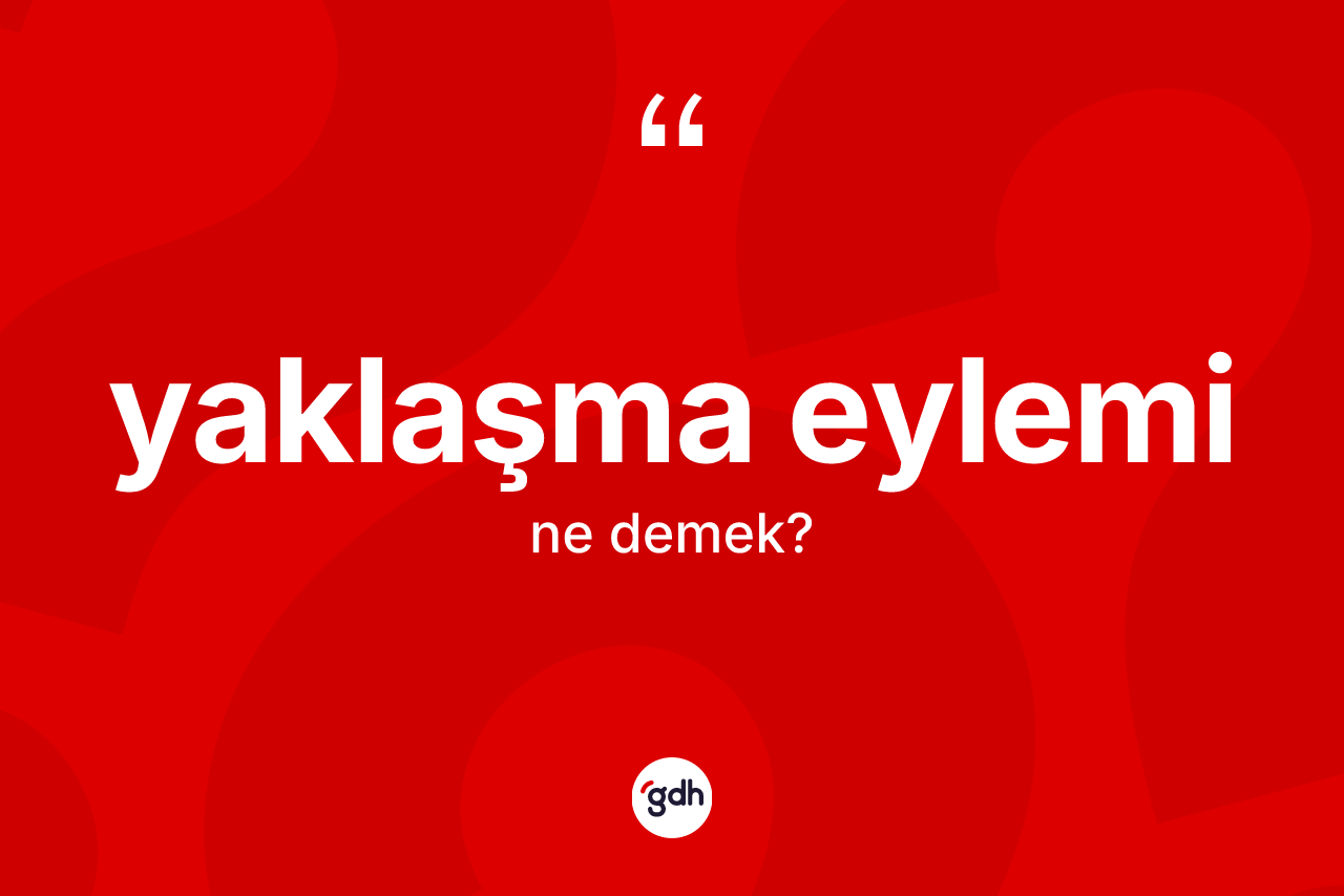 Yaklaşma eylemi kelimesinin sözlükteki tanımı nedir? Yaklaşma eyleminin TDK'ya göre anlamı nedir?