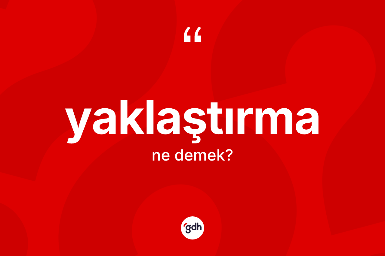 Yaklaştırma ne demek? Yaklaştırmanın TDK'ya göre anlamı nedir?