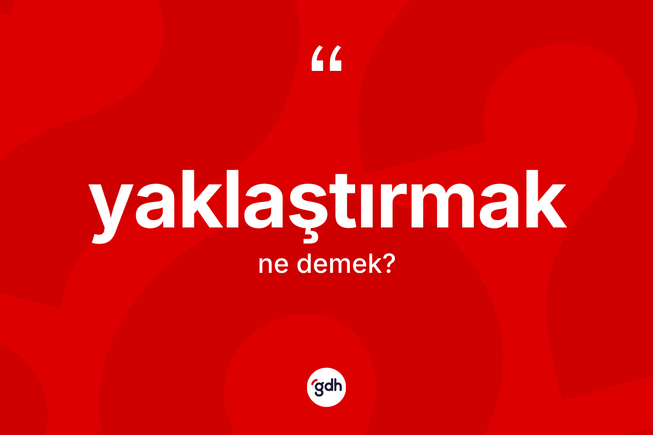 Yaklaştırmak ne demek? Yaklaştırmağın sözlükteki anlamı nedir?