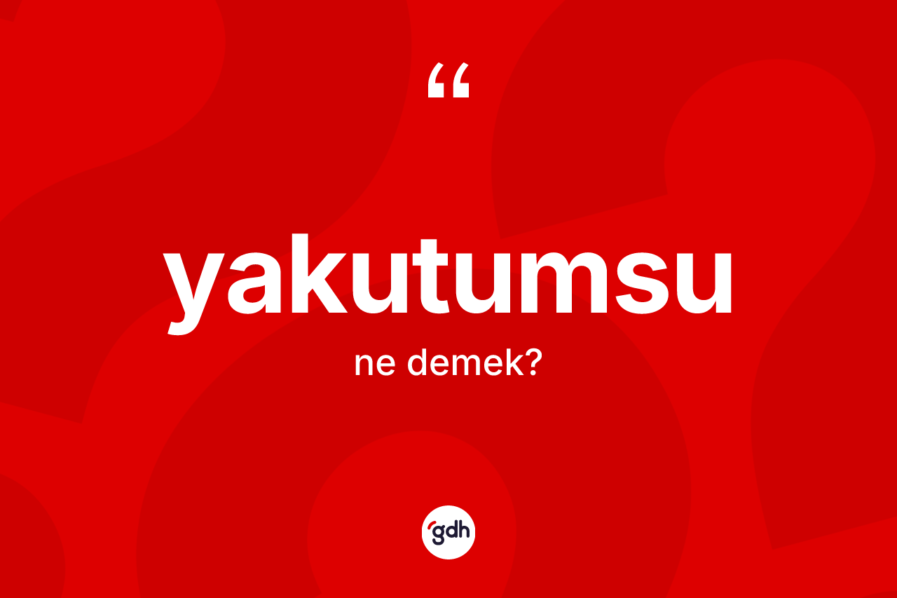 Yakutumsu kelimesinin anlamı nedir? Yakutumsunun TDK'ya göre anlamı nedir?