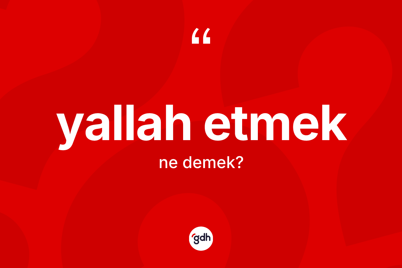 Yallah etmek ifadesinin tanımı nedir? Yallah etmek sözünün TDK açıklaması nedir?
