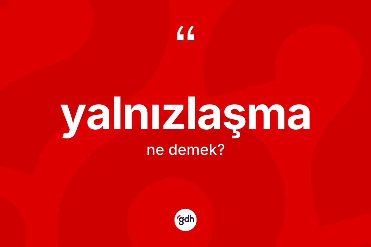 Yalnızlaşma nedir? Yalnızlaşmanın sözlükteki anlamı nedir?