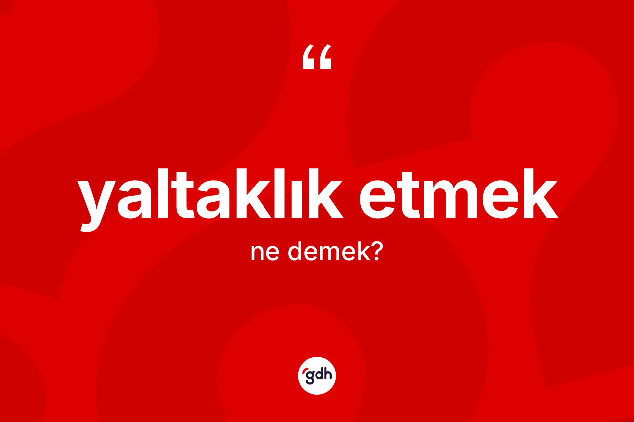 Yaltaklık etmek ifadesi ne anlama gelir? Yaltaklık etmek ifadesinin kaç farklı anlamı var?