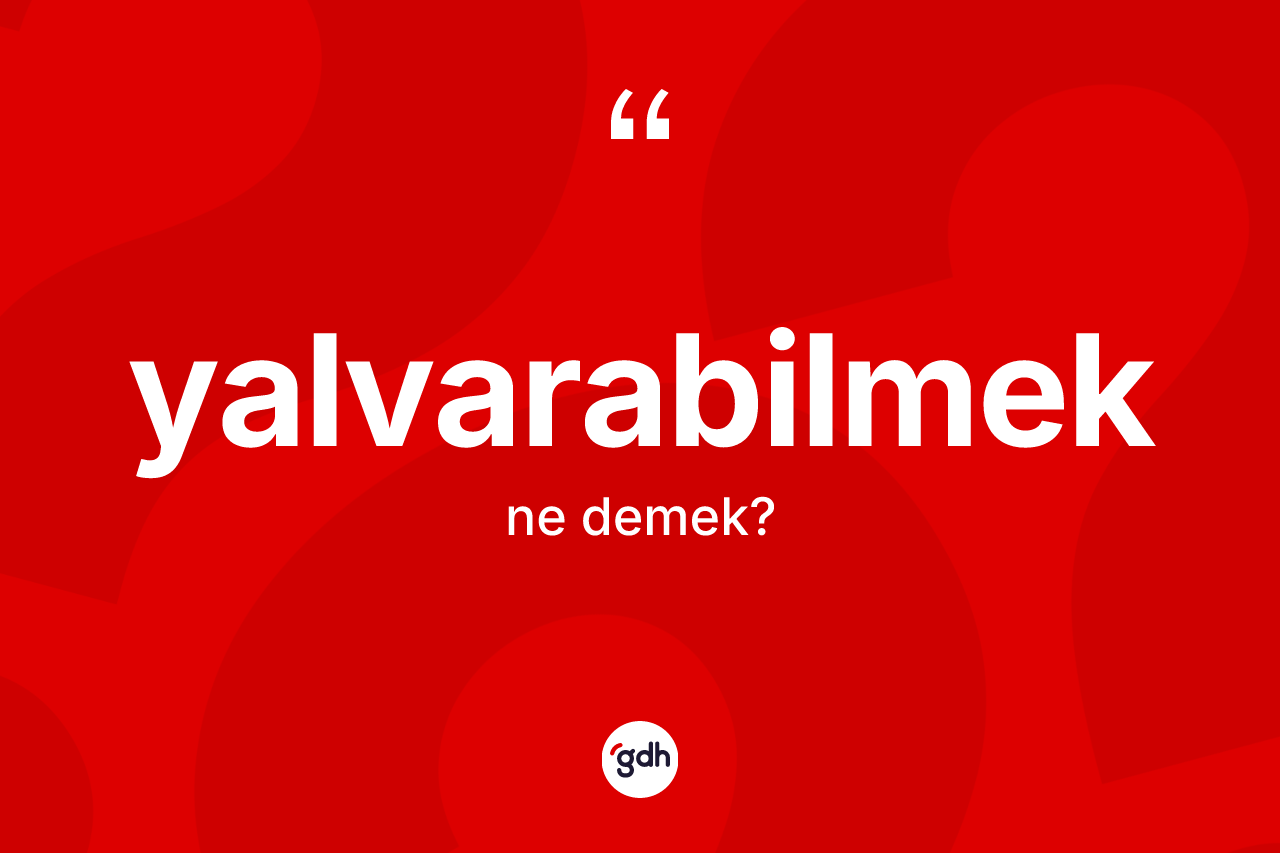 Yalvarabilmek kelimesinin sözlükteki tanımı nedir? Yalvarabilmeğin TDK'ya göre anlamı nedir?