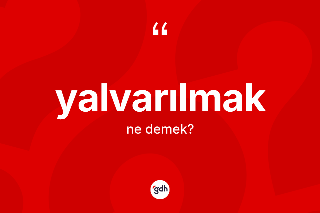 Yalvarılmak kelimesinin anlamı nedir? Yalvarılmağın TDK'ya göre anlamı nedir?