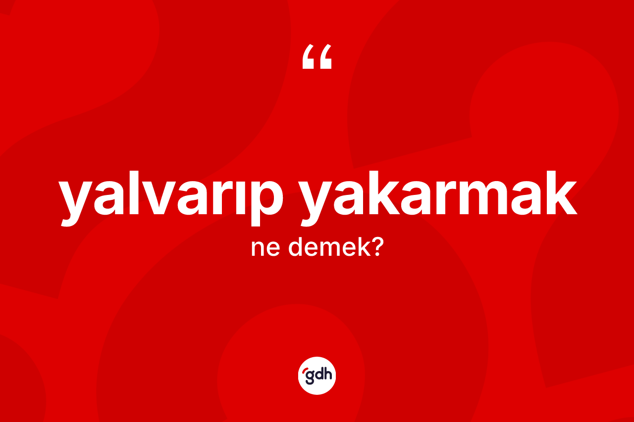 Yalvarıp yakarmak ifadesinin anlamı nedir? Yalvarıp yakarmak sözü hangi durumlarda kullanılır?