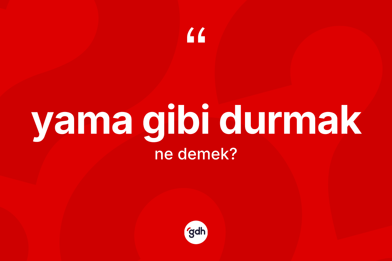 Yama gibi durmak ifadesinin anlamı nedir? Yama gibi durmak ifadesinin kaç farklı anlamı var?