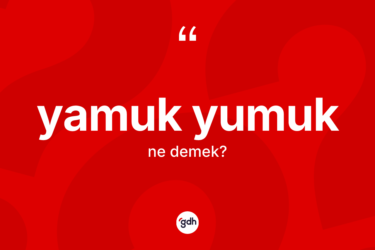 Yamuk yumuk kelimesi nedir? Yamuk yumuğun sözlükteki anlamı nedir?