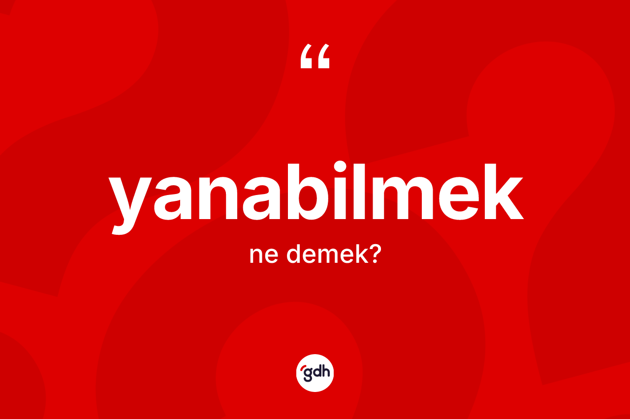 Yanabilmek kelimesinin tanımı nedir? Yanabilmeğin halk arasındaki kullanımı nasıldır?