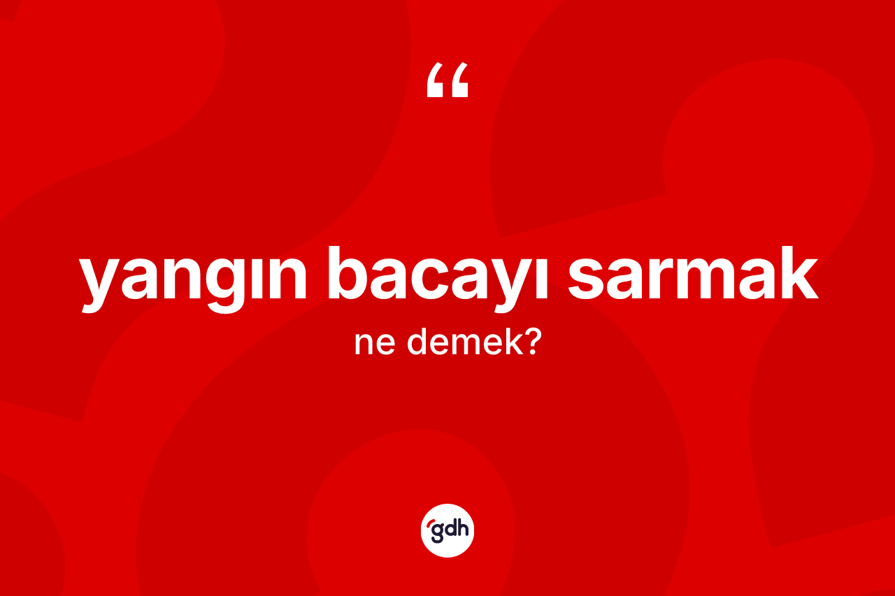 Yangın bacayı sarmak ifadesinin kısaca tanımı nedir? Yangın bacayı sarmak sözü nerede kullanılır?