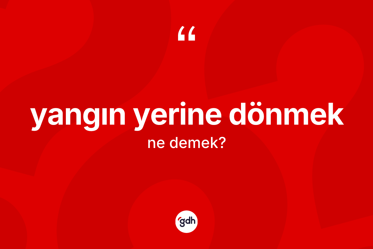 Yangın yerine dönmek ifadesinin anlamı nedir? Yangın yerine dönmek ifadesinin TDK açıklaması nedir?