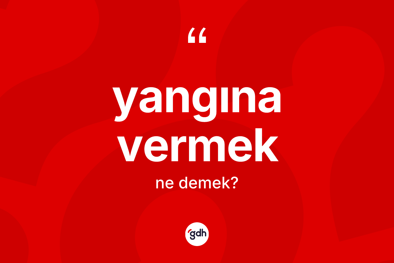 Yangına vermek ifadesinin kısaca anlamı nedir? Yangına vermek sözü nerede kullanılır?