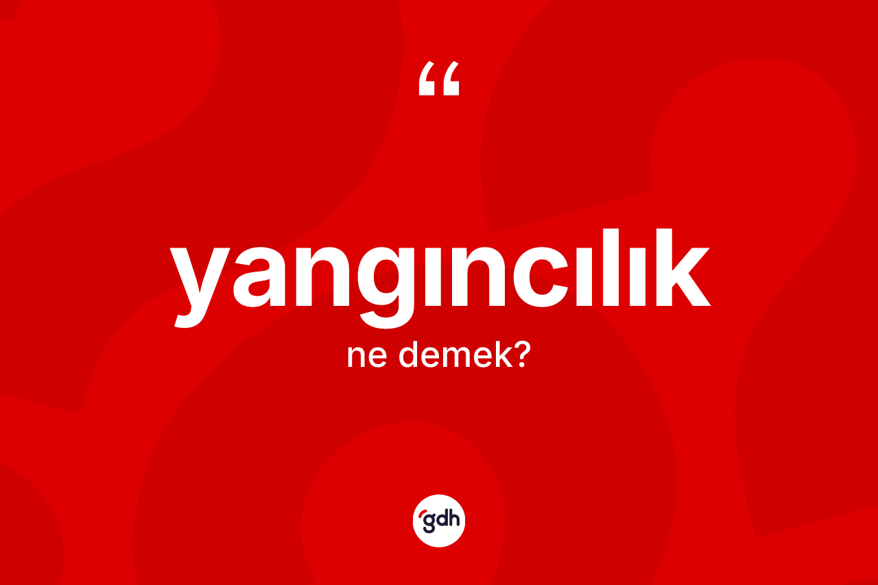Yangıncılık kelimesinin sözlükteki tanımı nedir? Yangıncılık kelimesinin özellikleri nelerdir?