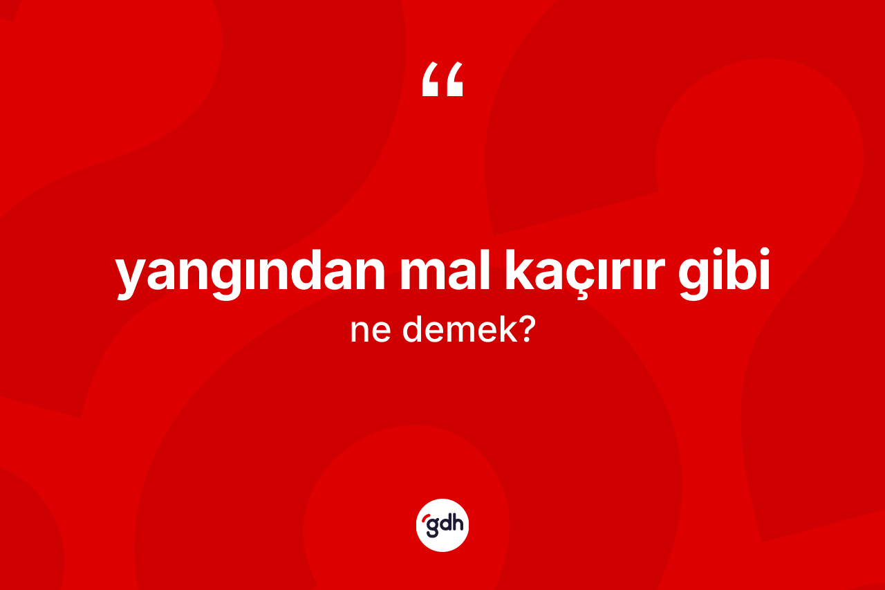 Yangından mal kaçırır gibi ifadesinin tanımı nedir? Yangından mal kaçırır gibi ifadesi nerede kullanılır?
