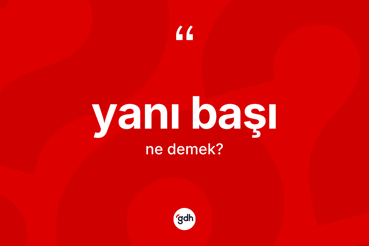 Yanı başı kelimesinin sözlükteki tanımı nedir? Yanı başının kısaca tanımı nedir?
