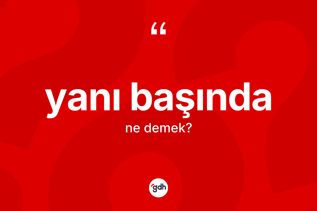 Yanı başında kelimesinin sözlükteki tanımı nedir? Yanı başında kelimesinin kaç farklı anlamı var?