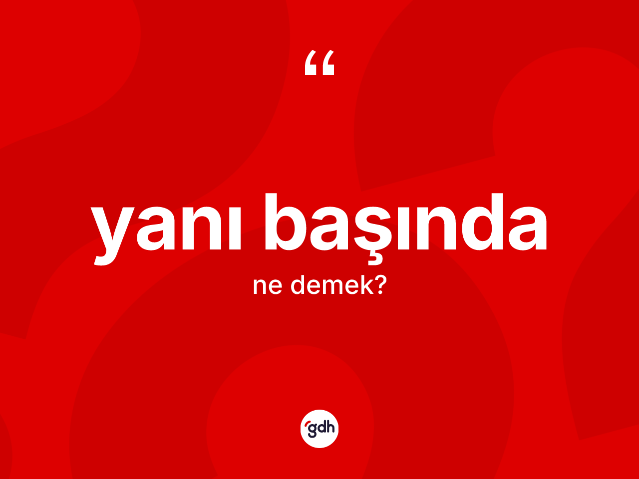 Yanı başında kelimesinin sözlükteki tanımı nedir? Yanı başında kelimesinin kaç farklı anlamı var?