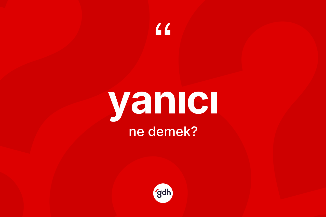 Yanıcı nedir? Yanıcının TDK'ya göre anlamı nedir?