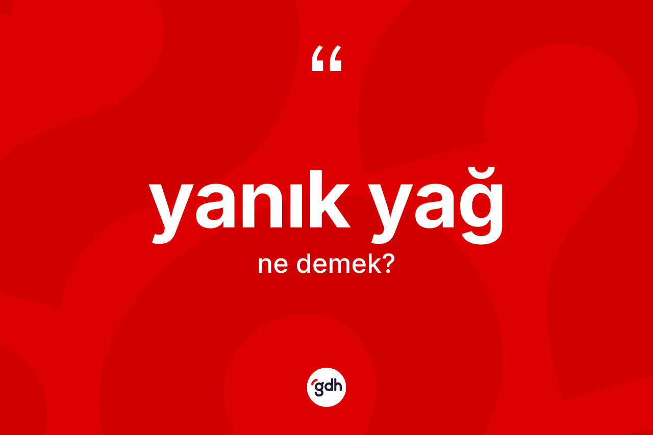 Yanık yağ kelimesinin anlamı nedir? Yanık yağın sözlükteki anlamı nedir?